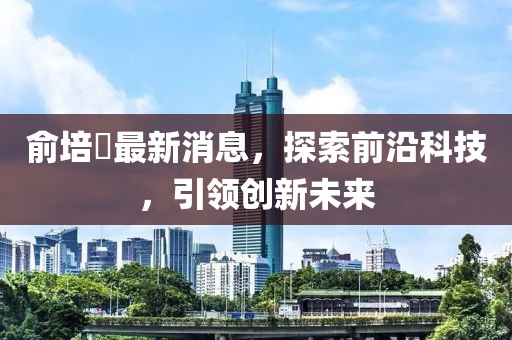 俞培俤最新消息，探索前沿科技，引領創(chuàng)新未來