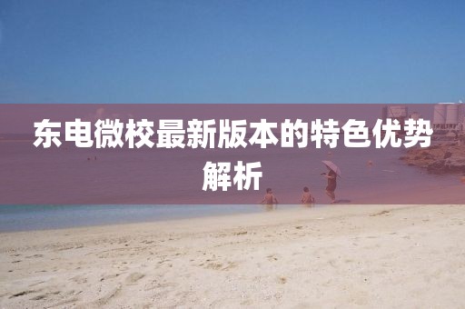 東電微校最新版本的特色優(yōu)勢解析