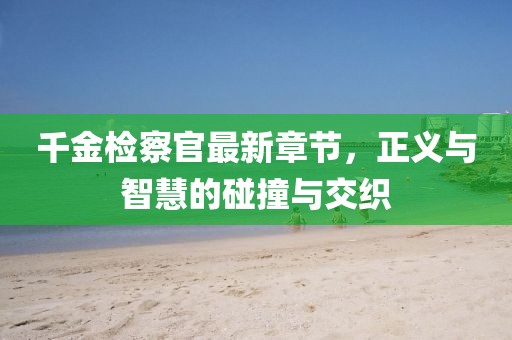 千金檢察官最新章節(jié)，正義與智慧的碰撞與交織
