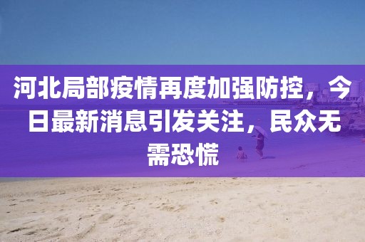 河北局部疫情再度加強防控，今日最新消息引發(fā)關(guān)注，民眾無需恐慌