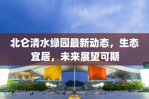 北侖清水綠園最新動態(tài)，生態(tài)宜居，未來展望可期