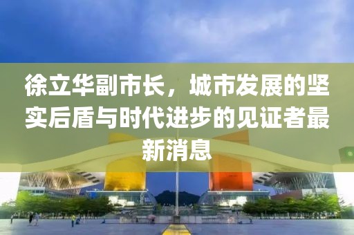 徐立華副市長，城市發(fā)展的堅(jiān)實(shí)后盾與時(shí)代進(jìn)步的見證者最新消息