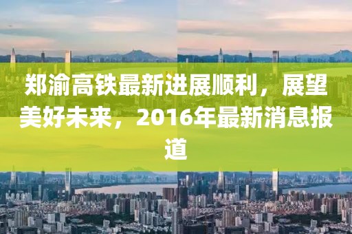 鄭渝高鐵最新進展順利，展望美好未來，2016年最新消息報道