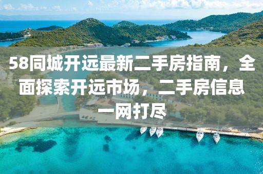 58同城開(kāi)遠(yuǎn)最新二手房指南，全面探索開(kāi)遠(yuǎn)市場(chǎng)，二手房信息一網(wǎng)打盡