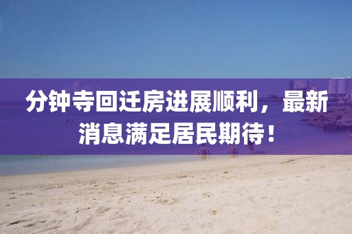 分鐘寺回遷房進(jìn)展順利，最新消息滿足居民期待！