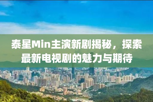 泰星Min主演新劇揭秘，探索最新電視劇的魅力與期待