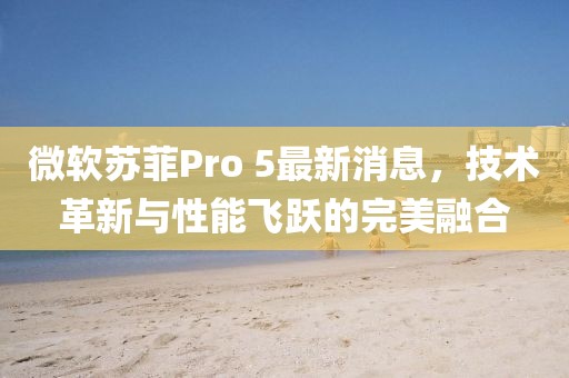 微軟蘇菲Pro 5最新消息，技術(shù)革新與性能飛躍的完美融合