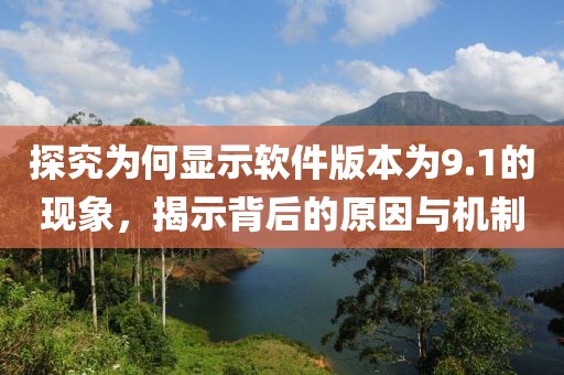 探究為何顯示軟件版本為9.1的現(xiàn)象，揭示背后的原因與機制