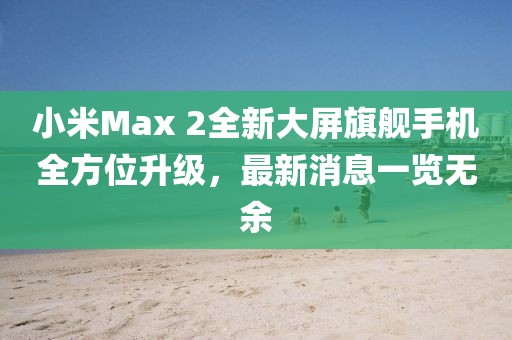 小米Max 2全新大屏旗艦手機(jī)全方位升級(jí)，最新消息一覽無(wú)余