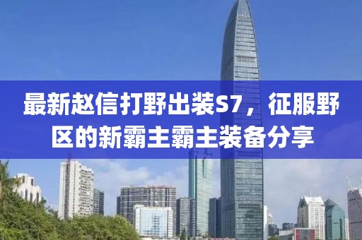 最新趙信打野出裝S7，征服野區(qū)的新霸主霸主裝備分享