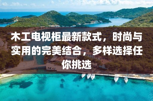 木工電視柜最新款式，時尚與實用的完美結合，多樣選擇任你挑選