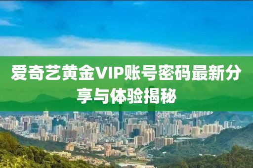 愛(ài)奇藝黃金VIP賬號(hào)密碼最新分享與體驗(yàn)揭秘