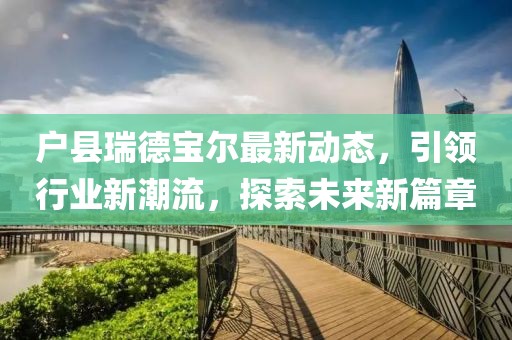 戶縣瑞德寶爾最新動(dòng)態(tài)，引領(lǐng)行業(yè)新潮流，探索未來新篇章