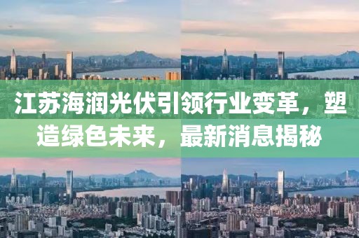 江蘇海潤(rùn)光伏引領(lǐng)行業(yè)變革，塑造綠色未來(lái)，最新消息揭秘