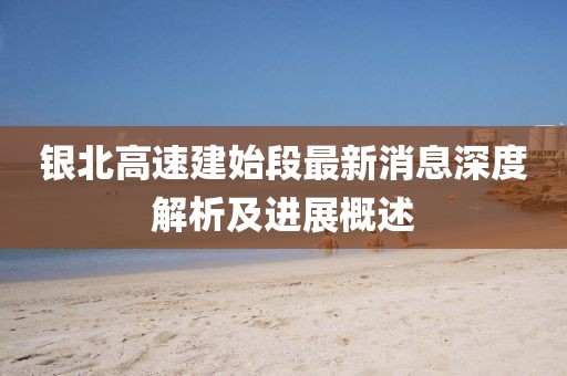 銀北高速建始段最新消息深度解析及進(jìn)展概述