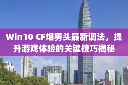 Win10 CF煙霧頭最新調(diào)法，提升游戲體驗的關(guān)鍵技巧揭秘