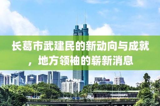長葛市武建民的新動向與成就，地方領袖的嶄新消息