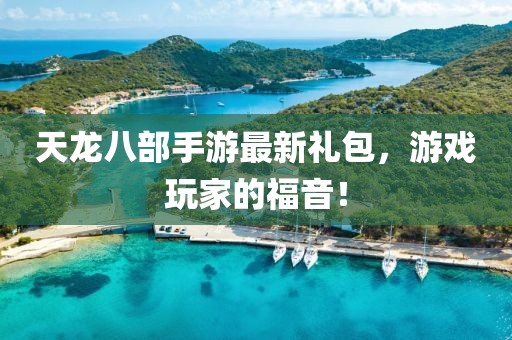 天龍八部手游最新禮包，游戲玩家的福音！