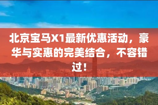 北京寶馬X1最新優(yōu)惠活動，豪華與實惠的完美結(jié)合，不容錯過！