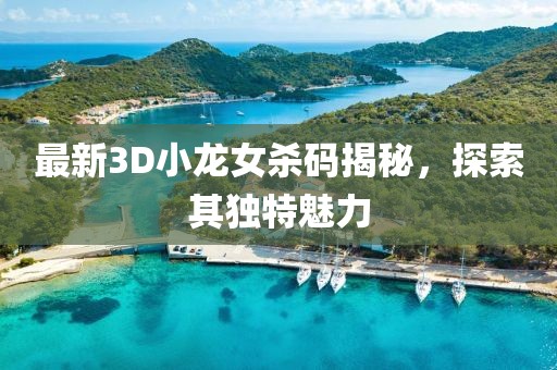 最新3D小龍女殺碼揭秘，探索其獨特魅力