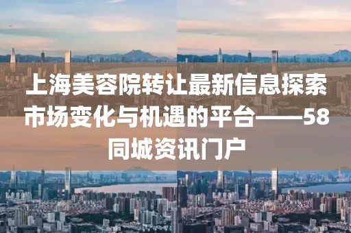 上海美容院轉(zhuǎn)讓最新信息探索市場變化與機(jī)遇的平臺(tái)——58同城資訊門戶