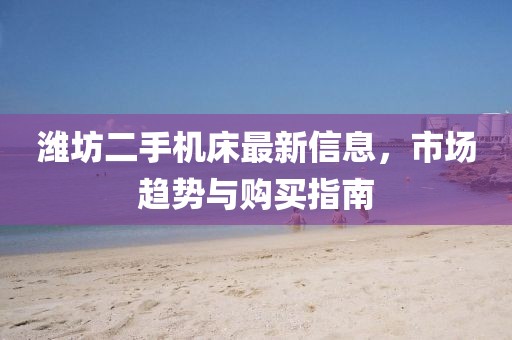 濰坊二手機(jī)床最新信息，市場(chǎng)趨勢(shì)與購(gòu)買指南