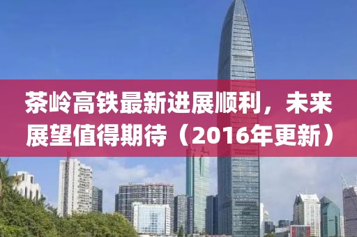 茶嶺高鐵最新進(jìn)展順利，未來(lái)展望值得期待（2016年更新）