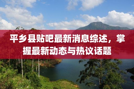平鄉(xiāng)縣貼吧最新消息綜述，掌握最新動態(tài)與熱議話題