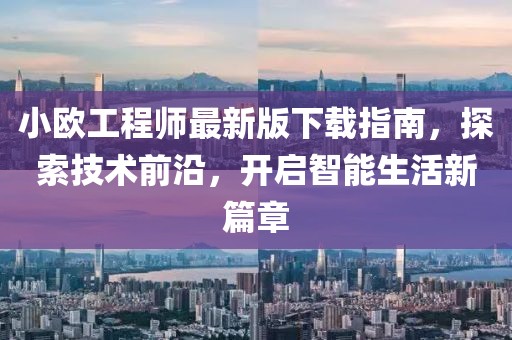 小歐工程師最新版下載指南，探索技術(shù)前沿，開啟智能生活新篇章