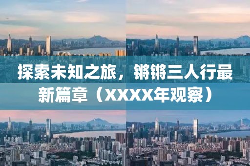 探索未知之旅，鏘鏘三人行最新篇章（XXXX年觀察）