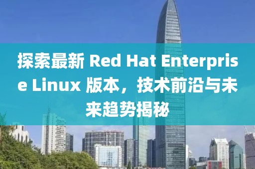 探索最新 Red Hat Enterprise Linux 版本，技術(shù)前沿與未來趨勢(shì)揭秘
