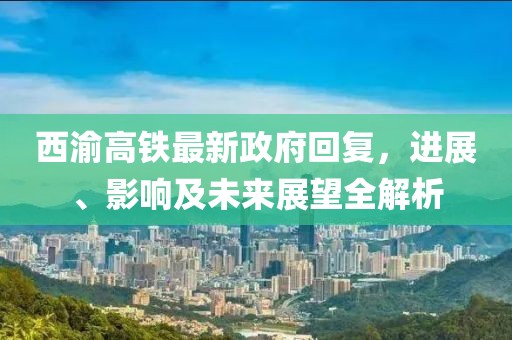 西渝高鐵最新政府回復(fù)，進(jìn)展、影響及未來展望全解析