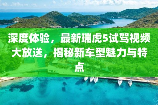 深度體驗，最新瑞虎5試駕視頻大放送，揭秘新車型魅力與特點