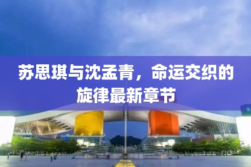 蘇思琪與沈孟青，命運(yùn)交織的旋律最新章節(jié)