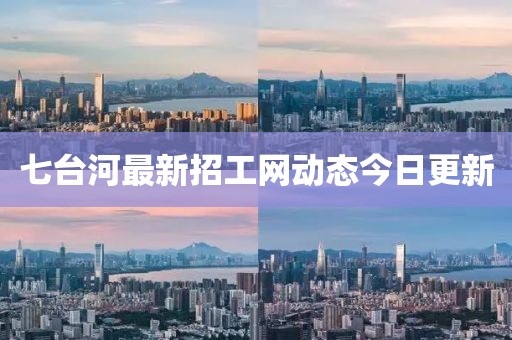 七臺河最新招工網(wǎng)動態(tài)今日更新