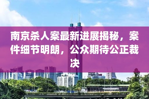南京殺人案最新進展揭秘，案件細節(jié)明朗，公眾期待公正裁決