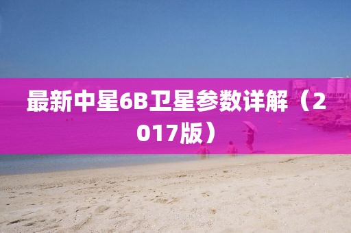 最新中星6B衛(wèi)星參數(shù)詳解（2017版）