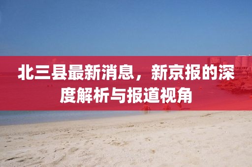 北三縣最新消息，新京報的深度解析與報道視角