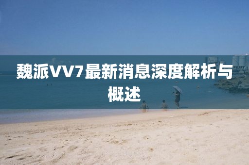 魏派VV7最新消息深度解析與概述