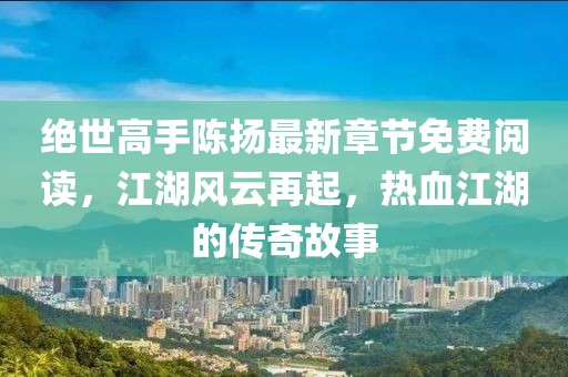 絕世高手陳揚(yáng)最新章節(jié)免費(fèi)閱讀，江湖風(fēng)云再起，熱血江湖的傳奇故事