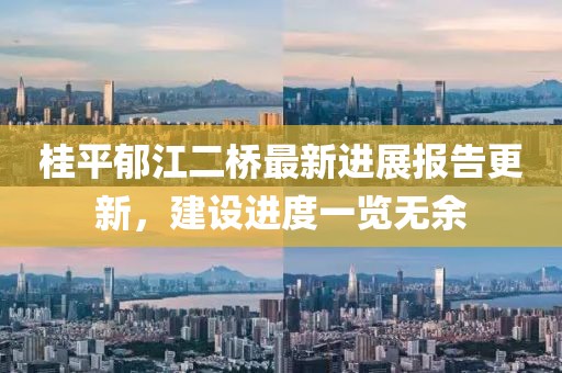 桂平郁江二橋最新進(jìn)展報(bào)告更新，建設(shè)進(jìn)度一覽無(wú)余