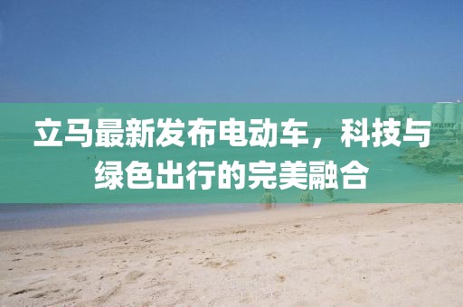 立馬最新發(fā)布電動(dòng)車，科技與綠色出行的完美融合