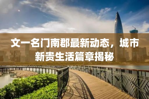 文一名門(mén)南郡最新動(dòng)態(tài)，城市新貴生活篇章揭秘