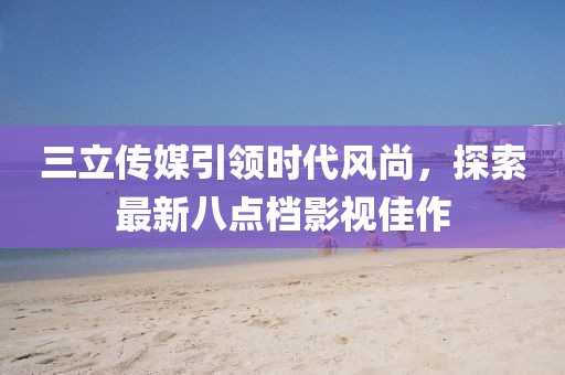 三立傳媒引領(lǐng)時代風(fēng)尚，探索最新八點(diǎn)檔影視佳作