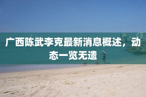 廣西陳武李克最新消息概述，動態(tài)一覽無遺