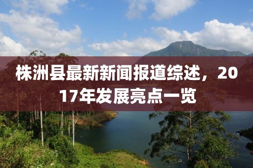 株洲縣最新新聞報(bào)道綜述，2017年發(fā)展亮點(diǎn)一覽