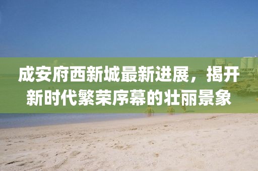 成安府西新城最新進(jìn)展，揭開新時代繁榮序幕的壯麗景象