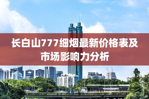 長白山777細煙最新價格表及市場影響力分析