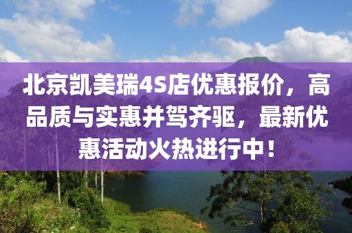 北京凱美瑞4S店優(yōu)惠報(bào)價(jià)，高品質(zhì)與實(shí)惠并駕齊驅(qū)，最新優(yōu)惠活動(dòng)火熱進(jìn)行中！
