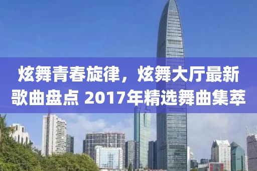 炫舞青春旋律，炫舞大廳最新歌曲盤(pán)點(diǎn) 2017年精選舞曲集萃